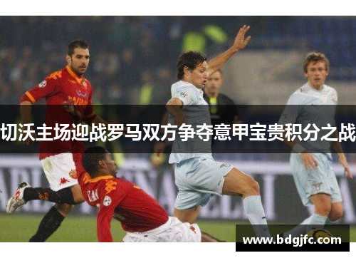 切沃主场迎战罗马双方争夺意甲宝贵积分之战