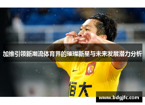 加维引领新潮流体育界的璀璨新星与未来发展潜力分析