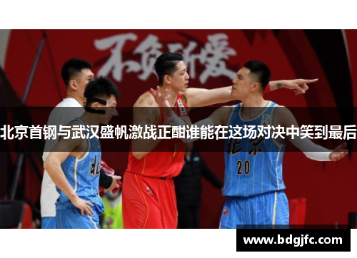 北京首钢与武汉盛帆激战正酣谁能在这场对决中笑到最后