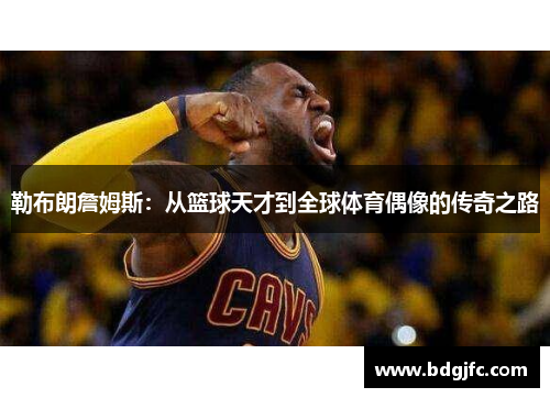 勒布朗詹姆斯：从篮球天才到全球体育偶像的传奇之路