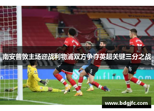南安普敦主场迎战利物浦双方争夺英超关键三分之战