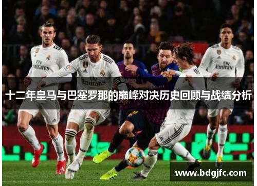 十二年皇马与巴塞罗那的巅峰对决历史回顾与战绩分析