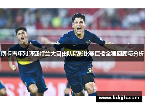 博卡青年对阵亚特兰大自由队精彩比赛直播全程回顾与分析