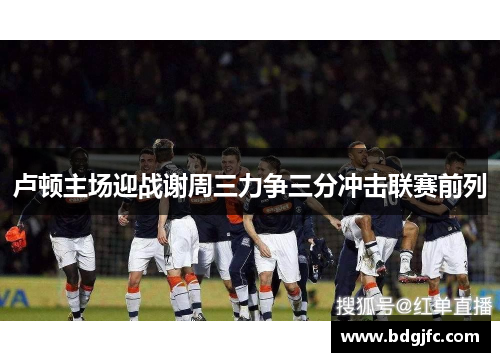 卢顿主场迎战谢周三力争三分冲击联赛前列