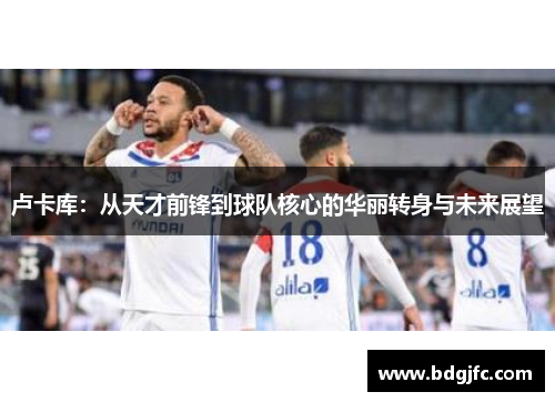 卢卡库：从天才前锋到球队核心的华丽转身与未来展望