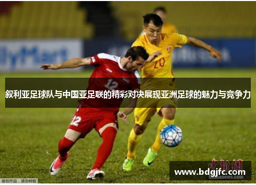 叙利亚足球队与中国亚足联的精彩对决展现亚洲足球的魅力与竞争力