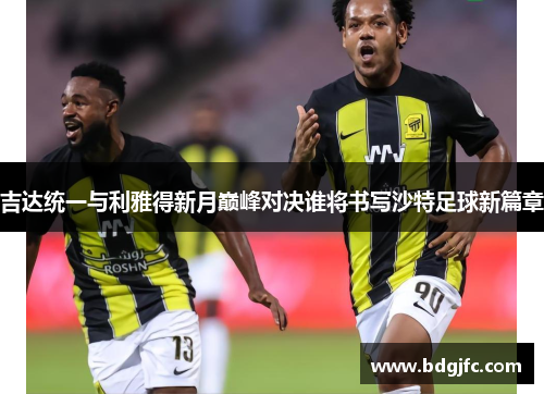 吉达统一与利雅得新月巅峰对决谁将书写沙特足球新篇章