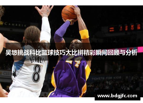 吴悠挑战科比篮球技巧大比拼精彩瞬间回顾与分析