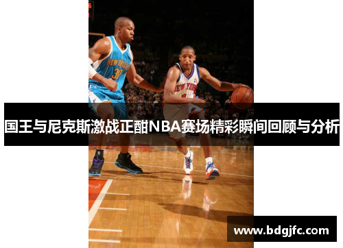 国王与尼克斯激战正酣NBA赛场精彩瞬间回顾与分析