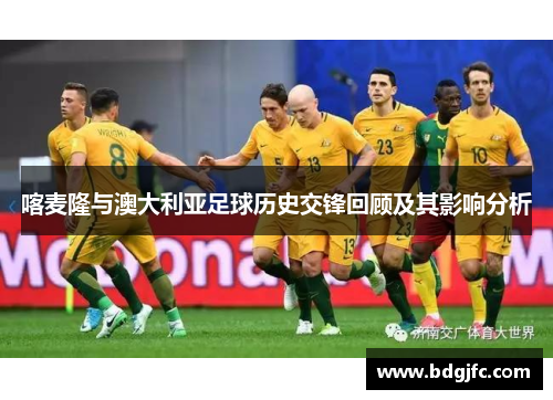 喀麦隆与澳大利亚足球历史交锋回顾及其影响分析