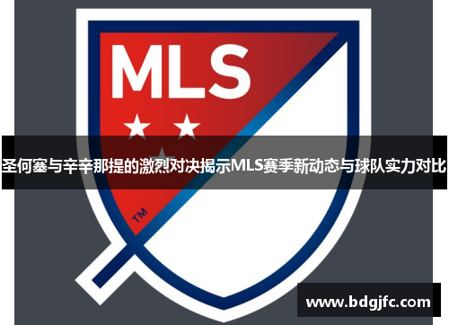 圣何塞与辛辛那提的激烈对决揭示MLS赛季新动态与球队实力对比