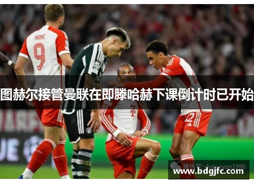 图赫尔接管曼联在即滕哈赫下课倒计时已开始