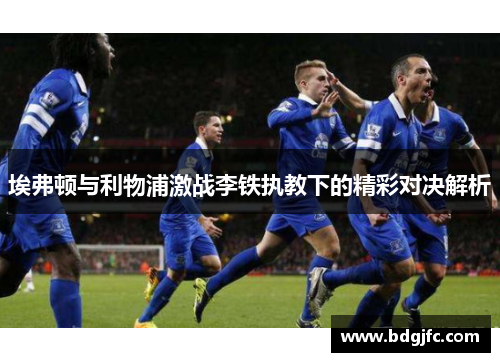 埃弗顿与利物浦激战李铁执教下的精彩对决解析
