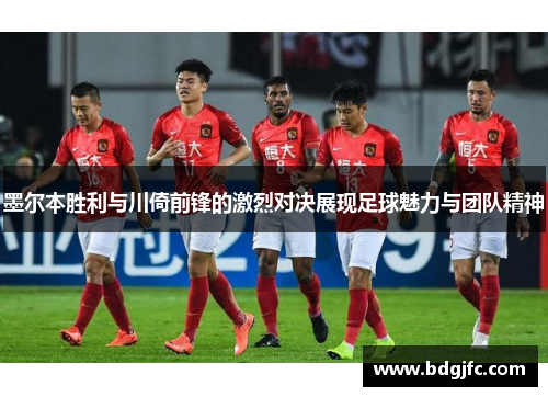 墨尔本胜利与川倚前锋的激烈对决展现足球魅力与团队精神