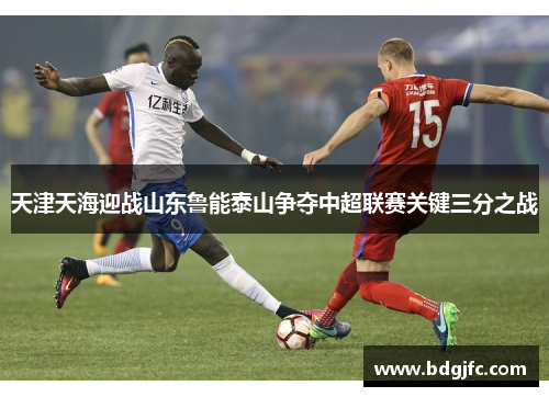 天津天海迎战山东鲁能泰山争夺中超联赛关键三分之战
