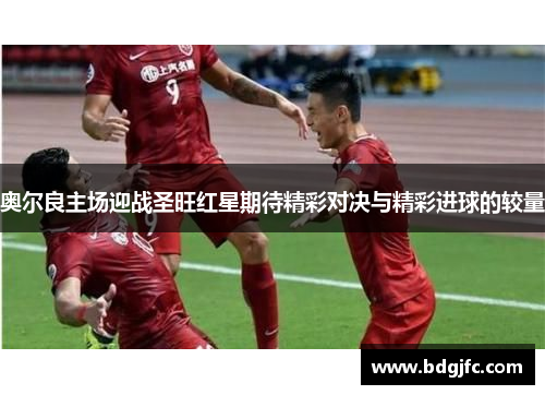 奥尔良主场迎战圣旺红星期待精彩对决与精彩进球的较量