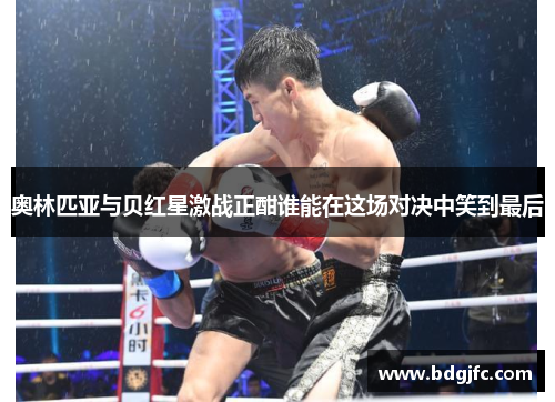 奥林匹亚与贝红星激战正酣谁能在这场对决中笑到最后