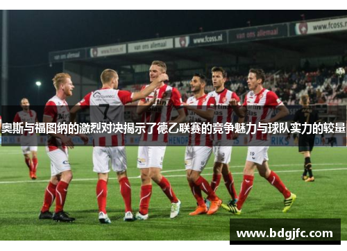 奥斯与福图纳的激烈对决揭示了德乙联赛的竞争魅力与球队实力的较量