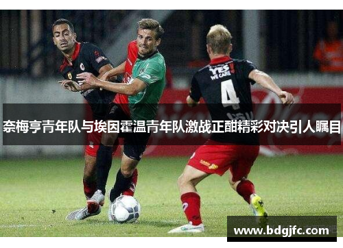 奈梅亨青年队与埃因霍温青年队激战正酣精彩对决引人瞩目