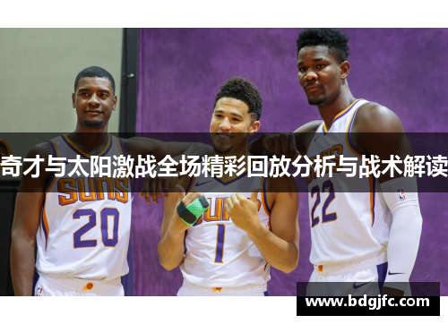 奇才与太阳激战全场精彩回放分析与战术解读
