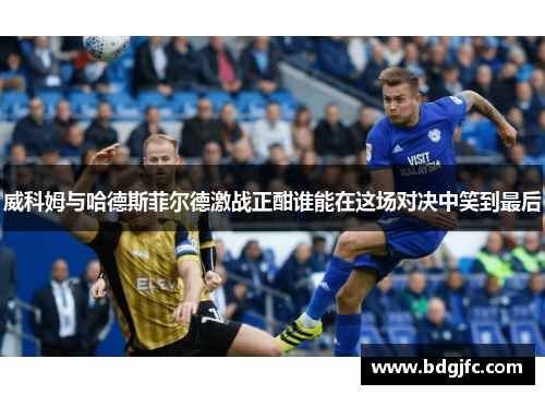 威科姆与哈德斯菲尔德激战正酣谁能在这场对决中笑到最后