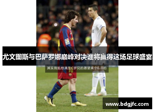 尤文图斯与巴萨罗娜巅峰对决谁将赢得这场足球盛宴