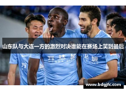 山东队与大连一方的激烈对决谁能在赛场上笑到最后