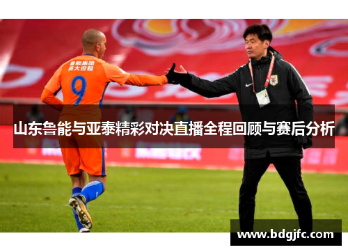 山东鲁能与亚泰精彩对决直播全程回顾与赛后分析