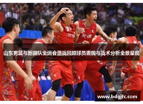 山东男篮与新疆队全运会激战回顾球员表现与战术分析全景呈现