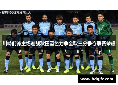 川崎前锋主场迎战秋田蓝色力争全取三分争夺联赛荣耀