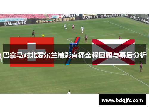 巴拿马对北爱尔兰精彩直播全程回顾与赛后分析