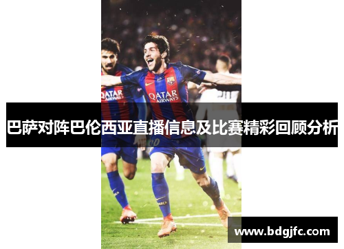 巴萨对阵巴伦西亚直播信息及比赛精彩回顾分析