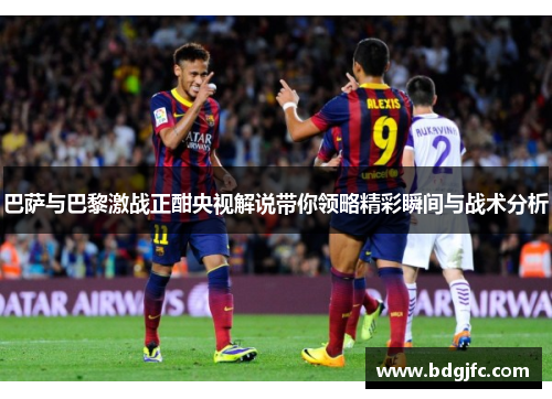 巴萨与巴黎激战正酣央视解说带你领略精彩瞬间与战术分析