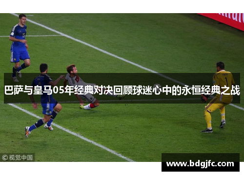 巴萨与皇马05年经典对决回顾球迷心中的永恒经典之战