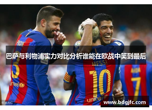 巴萨与利物浦实力对比分析谁能在欧战中笑到最后
