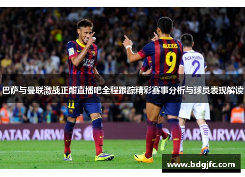 巴萨与曼联激战正酣直播吧全程跟踪精彩赛事分析与球员表现解读