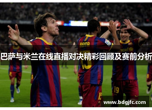 巴萨与米兰在线直播对决精彩回顾及赛前分析