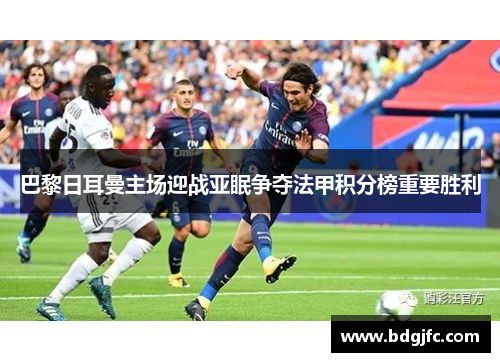 巴黎日耳曼主场迎战亚眠争夺法甲积分榜重要胜利