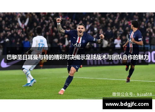 巴黎圣日耳曼与特的精彩对决揭示足球战术与团队合作的魅力