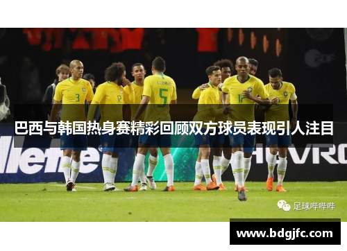 巴西与韩国热身赛精彩回顾双方球员表现引人注目
