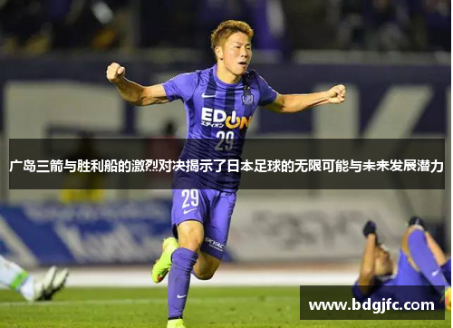 广岛三箭与胜利船的激烈对决揭示了日本足球的无限可能与未来发展潜力