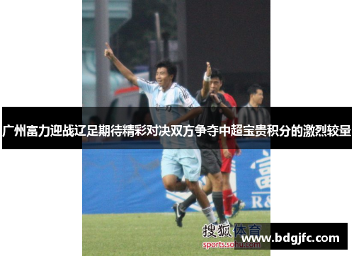 广州富力迎战辽足期待精彩对决双方争夺中超宝贵积分的激烈较量