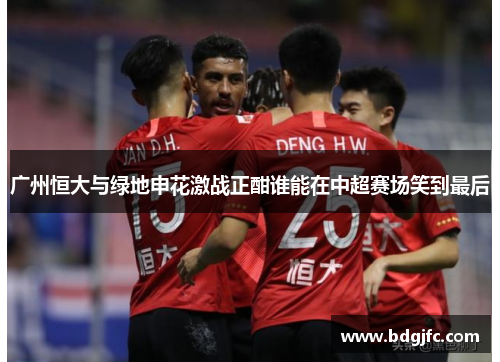 广州恒大与绿地申花激战正酣谁能在中超赛场笑到最后
