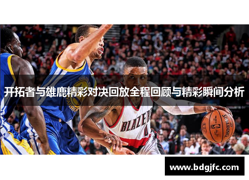 开拓者与雄鹿精彩对决回放全程回顾与精彩瞬间分析