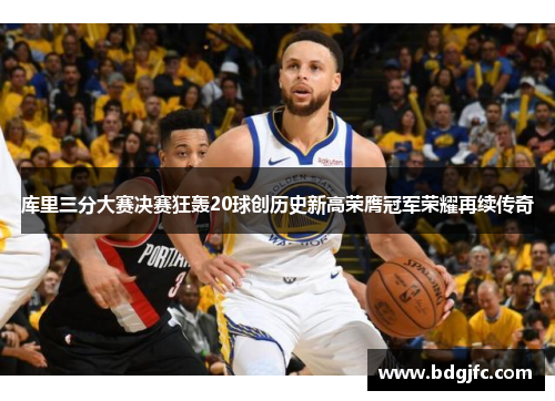 库里三分大赛决赛狂轰20球创历史新高荣膺冠军荣耀再续传奇