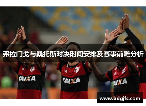弗拉门戈与桑托斯对决时间安排及赛事前瞻分析