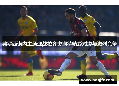 弗罗西诺内主场迎战拉齐奥期待精彩对决与激烈竞争