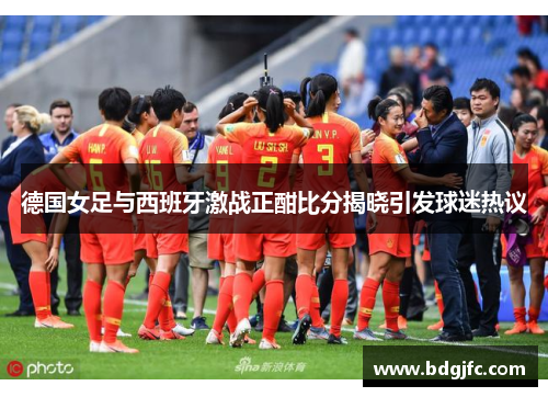 德国女足与西班牙激战正酣比分揭晓引发球迷热议