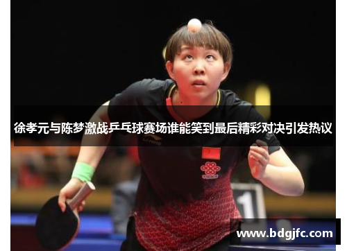 徐孝元与陈梦激战乒乓球赛场谁能笑到最后精彩对决引发热议