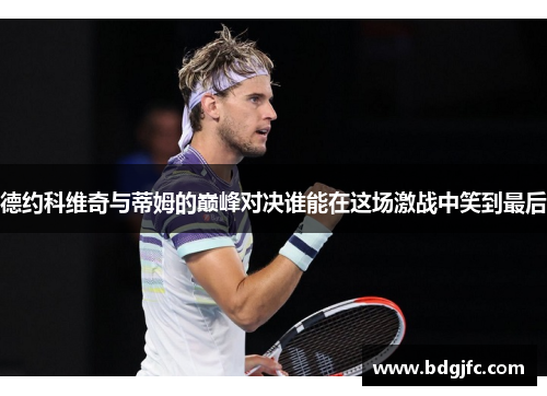 德约科维奇与蒂姆的巅峰对决谁能在这场激战中笑到最后
